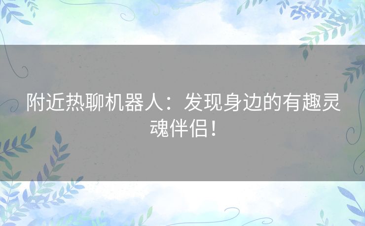 附近热聊机器人：发现身边的有趣灵魂伴侣！