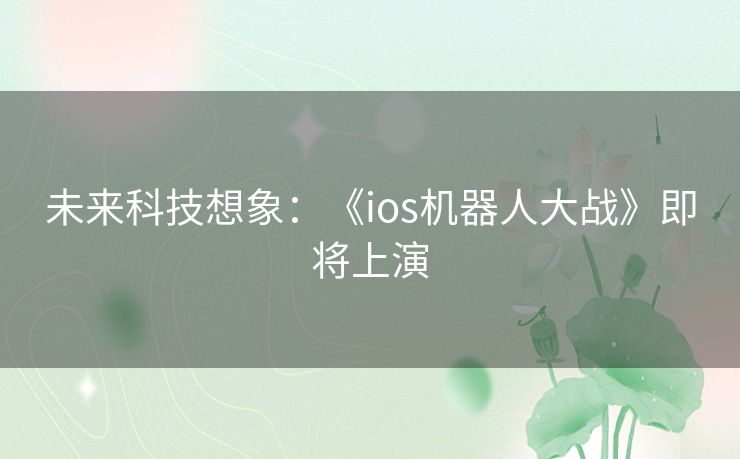 未来科技想象：《ios机器人大战》即将上演