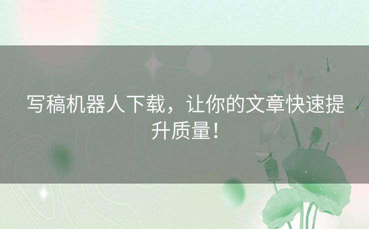 写稿机器人下载，让你的文章快速提升质量！