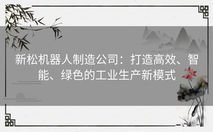 新松机器人制造公司：打造高效、智能、绿色的工业生产新模式