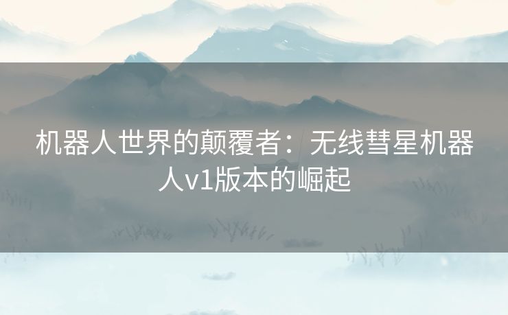 机器人世界的颠覆者：无线彗星机器人v1版本的崛起