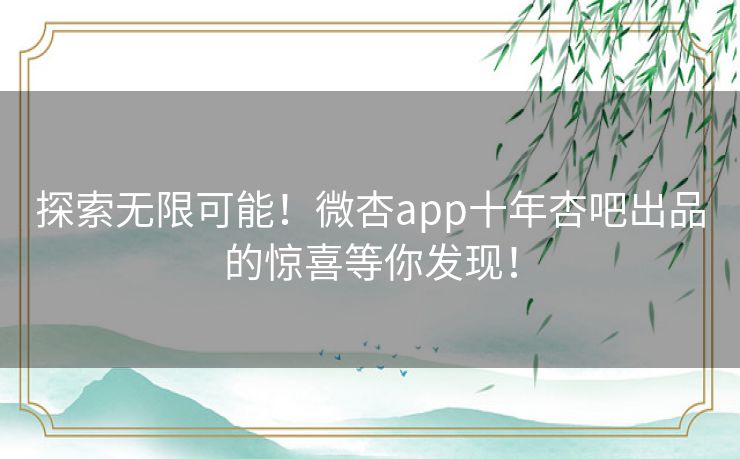 探索无限可能！微杏app十年杏吧出品的惊喜等你发现！