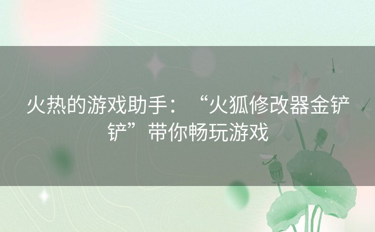 火热的游戏助手：“火狐修改器金铲铲”带你畅玩游戏