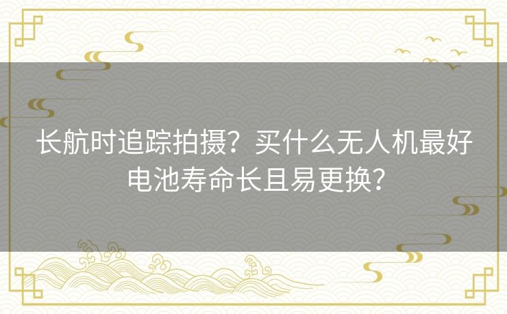 长航时追踪拍摄？买什么无人机最好电池寿命长且易更换？