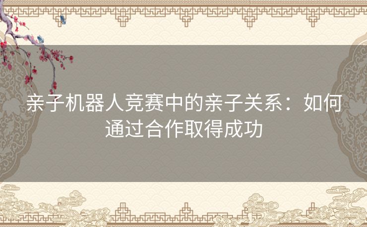 亲子机器人竞赛中的亲子关系：如何通过合作取得成功