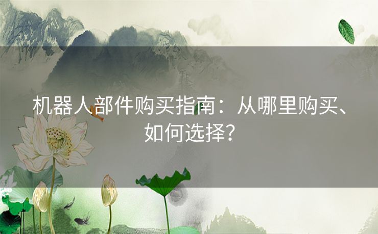 机器人部件购买指南：从哪里购买、如何选择？