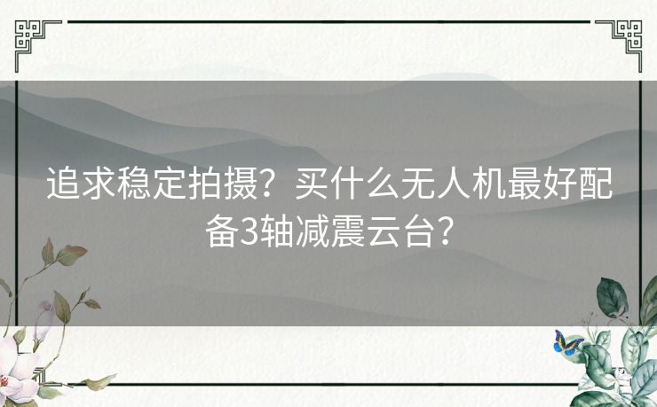 追求稳定拍摄？买什么无人机最好配备3轴减震云台？