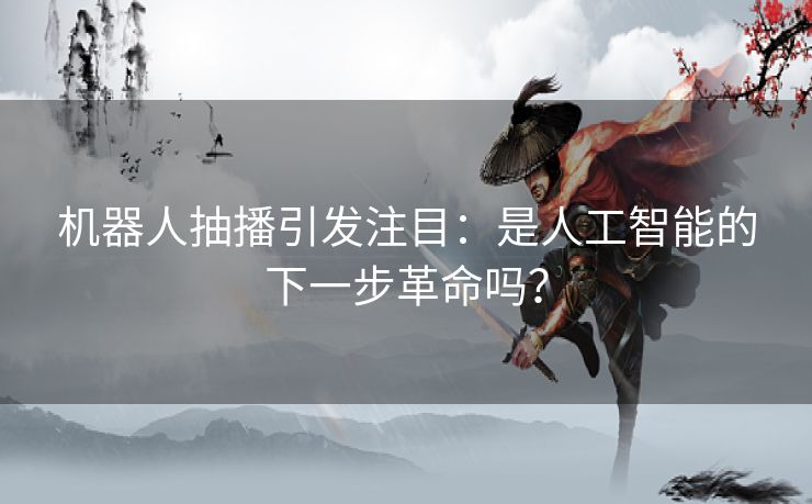 机器人抽播引发注目：是人工智能的下一步革命吗？