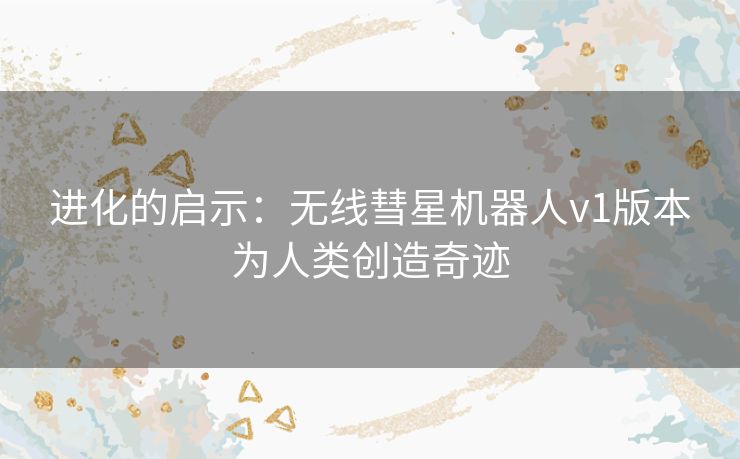 进化的启示：无线彗星机器人v1版本为人类创造奇迹