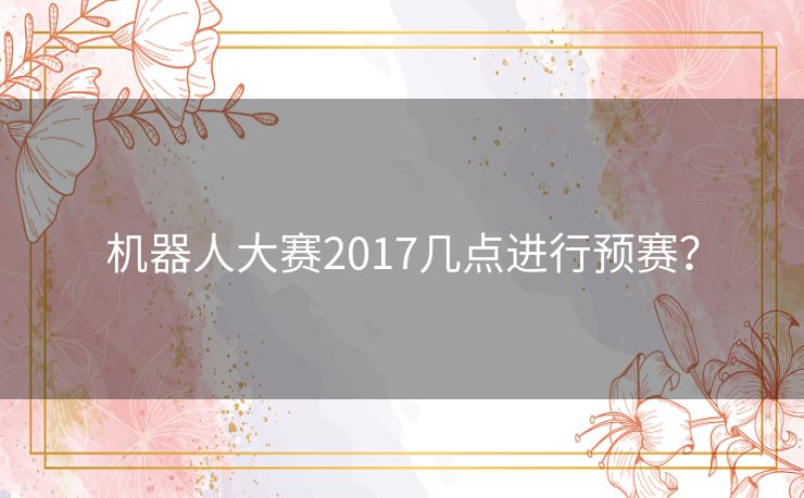 机器人大赛2017几点进行预赛？