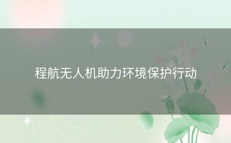 程航无人机助力环境保护行动