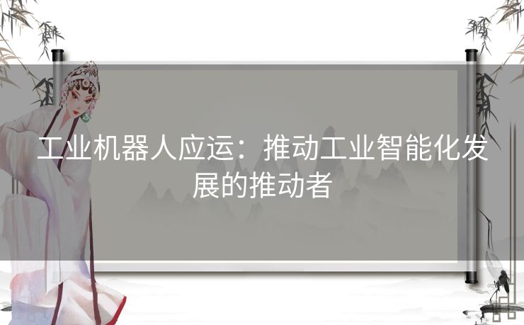 工业机器人应运：推动工业智能化发展的推动者