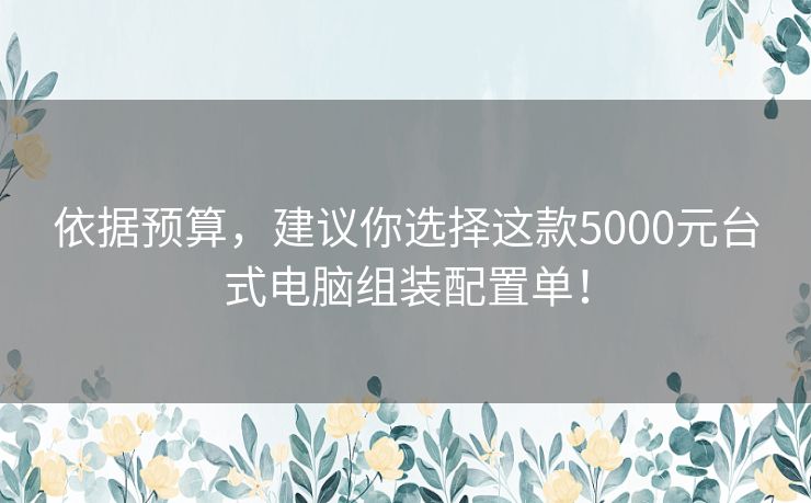 依据预算，建议你选择这款5000元台式电脑组装配置单！