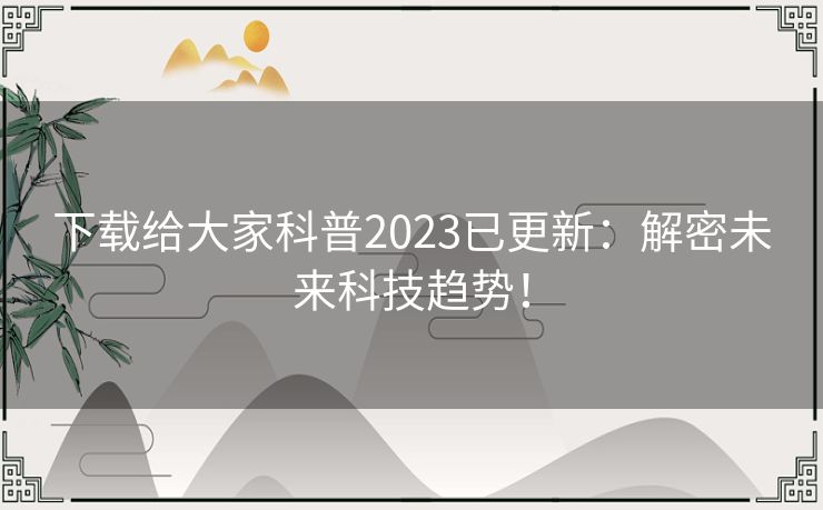 下载给大家科普2023已更新：解密未来科技趋势！