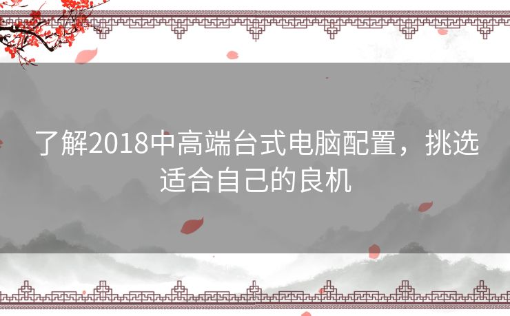 了解2018中高端台式电脑配置，挑选适合自己的良机