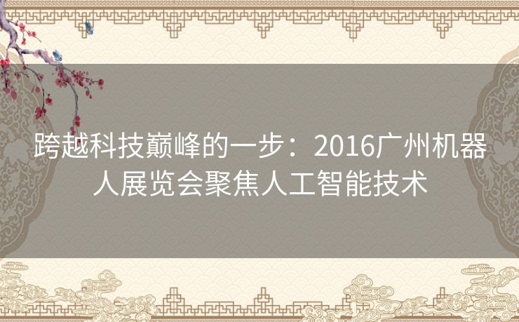 跨越科技巅峰的一步：2016广州机器人展览会聚焦人工智能技术