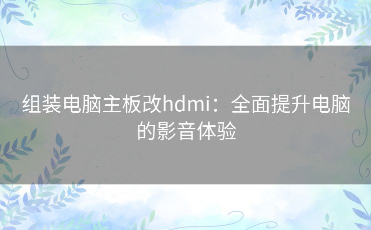 组装电脑主板改hdmi：全面提升电脑的影音体验