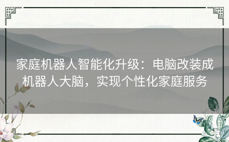 家庭机器人智能化升级：电脑改装成机器人大脑，实现个性化家庭服务