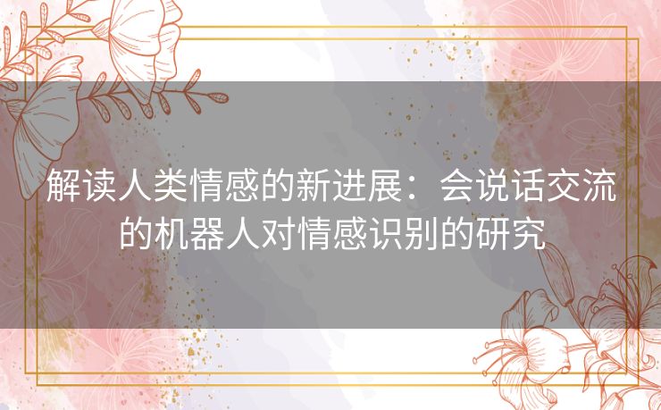 解读人类情感的新进展：会说话交流的机器人对情感识别的研究