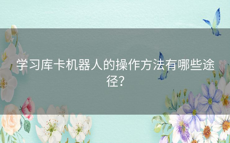 学习库卡机器人的操作方法有哪些途径？