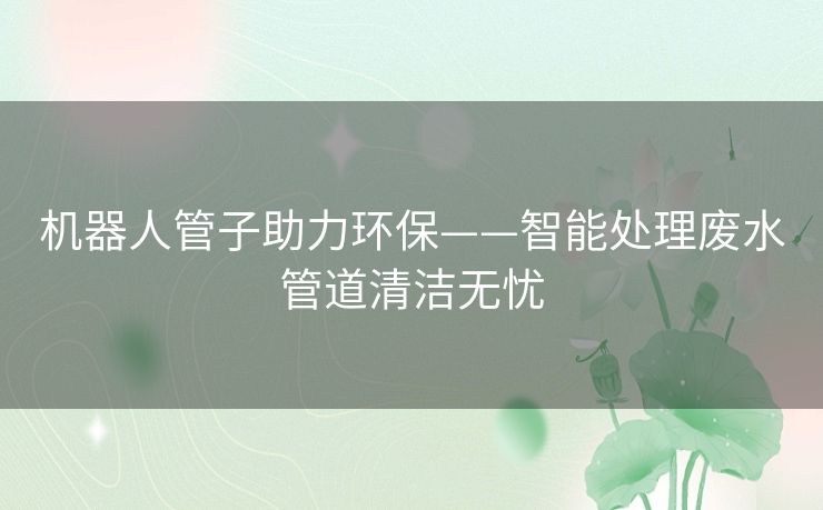 机器人管子助力环保——智能处理废水管道清洁无忧