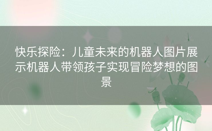 快乐探险：儿童未来的机器人图片展示机器人带领孩子实现冒险梦想的图景