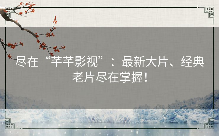 尽在“芊芊影视”：最新大片、经典老片尽在掌握！