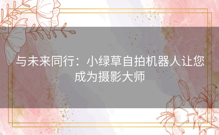 与未来同行：小绿草自拍机器人让您成为摄影大师