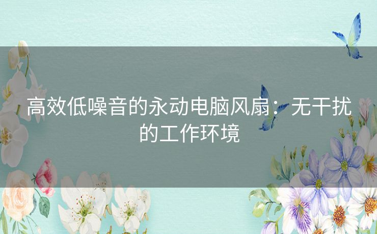 高效低噪音的永动电脑风扇：无干扰的工作环境