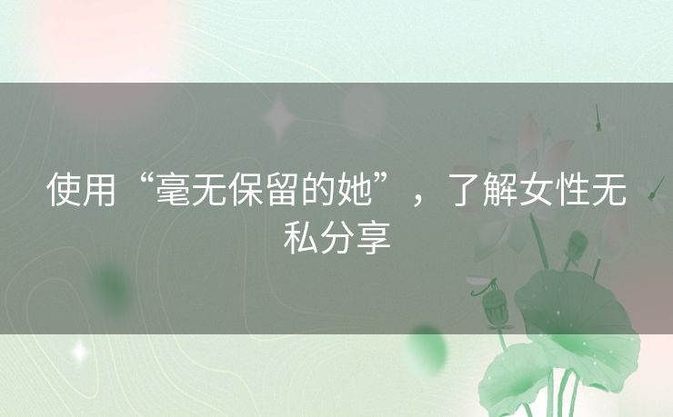 使用“毫无保留的她”，了解女性无私分享