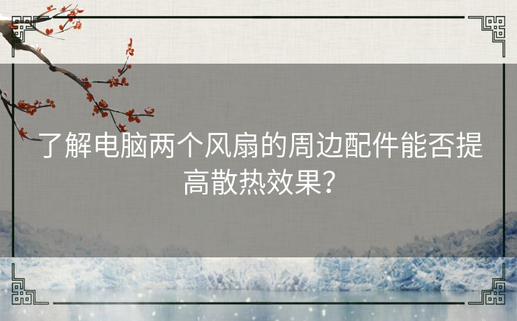 了解电脑两个风扇的周边配件能否提高散热效果？