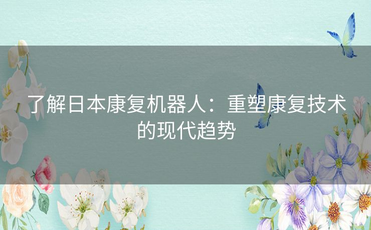 了解日本康复机器人：重塑康复技术的现代趋势