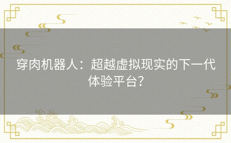 穿肉机器人：超越虚拟现实的下一代体验平台？