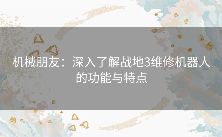 机械朋友：深入了解战地3维修机器人的功能与特点