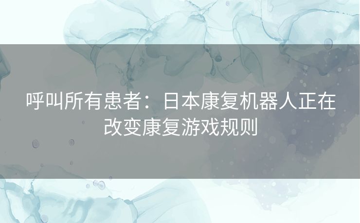 呼叫所有患者：日本康复机器人正在改变康复游戏规则