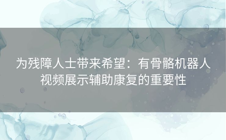 为残障人士带来希望：有骨骼机器人视频展示辅助康复的重要性