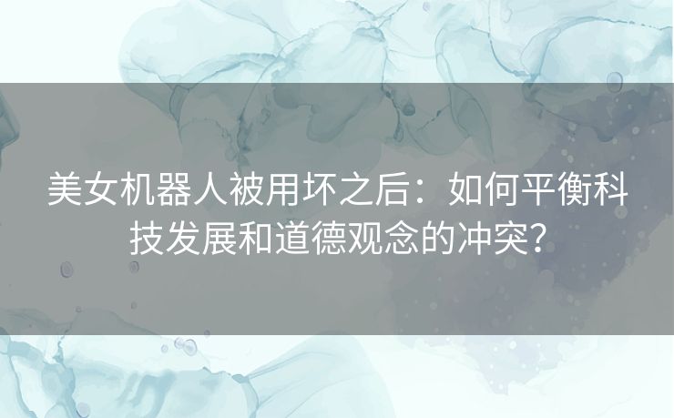 美女机器人被用坏之后：如何平衡科技发展和道德观念的冲突？