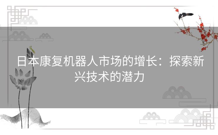 日本康复机器人市场的增长：探索新兴技术的潜力