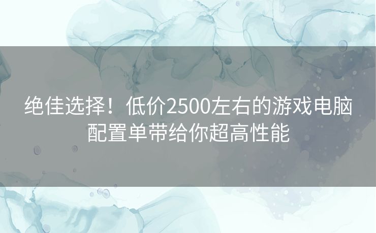 绝佳选择！低价2500左右的游戏电脑配置单带给你超高性能