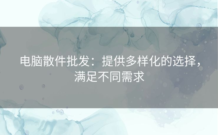 电脑散件批发：提供多样化的选择，满足不同需求