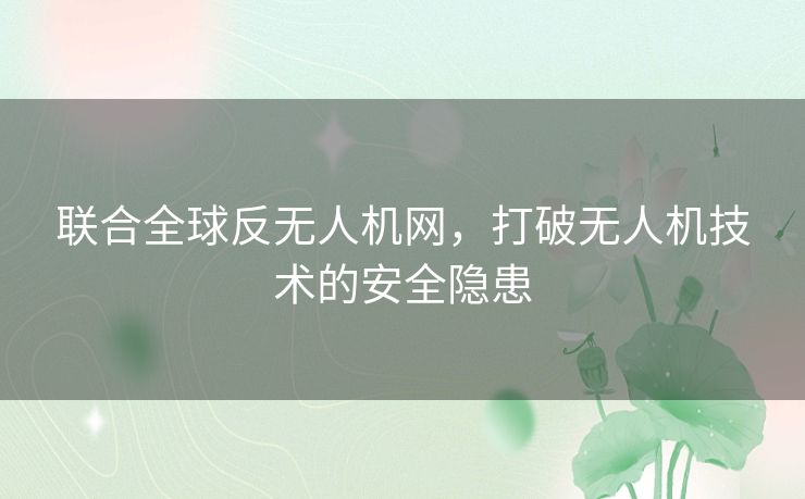 联合全球反无人机网，打破无人机技术的安全隐患