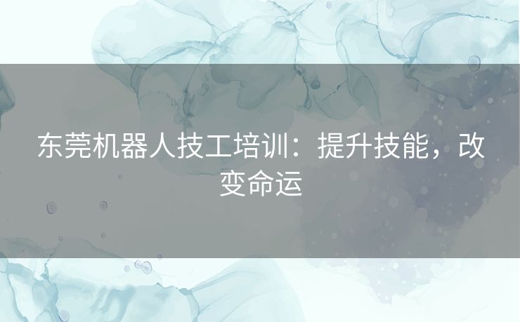 东莞机器人技工培训：提升技能，改变命运