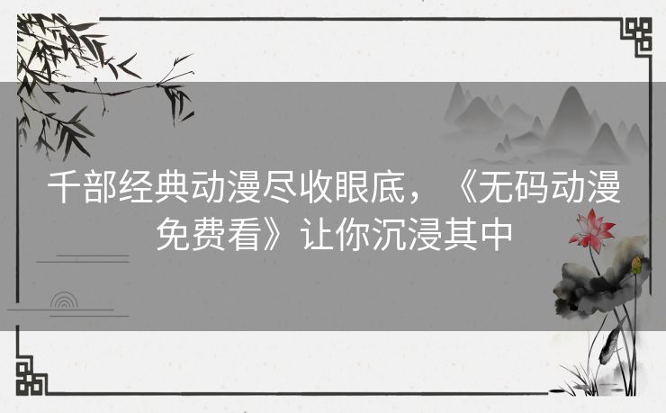 千部经典动漫尽收眼底，《无码动漫免费看》让你沉浸其中