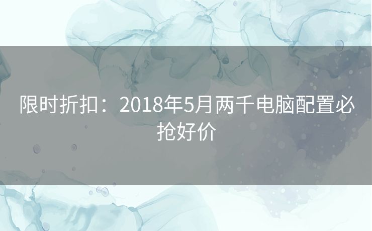 限时折扣：2018年5月两千电脑配置必抢好价