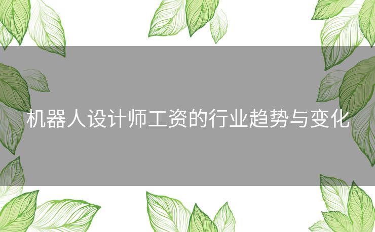 机器人设计师工资的行业趋势与变化