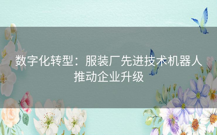 数字化转型：服装厂先进技术机器人推动企业升级