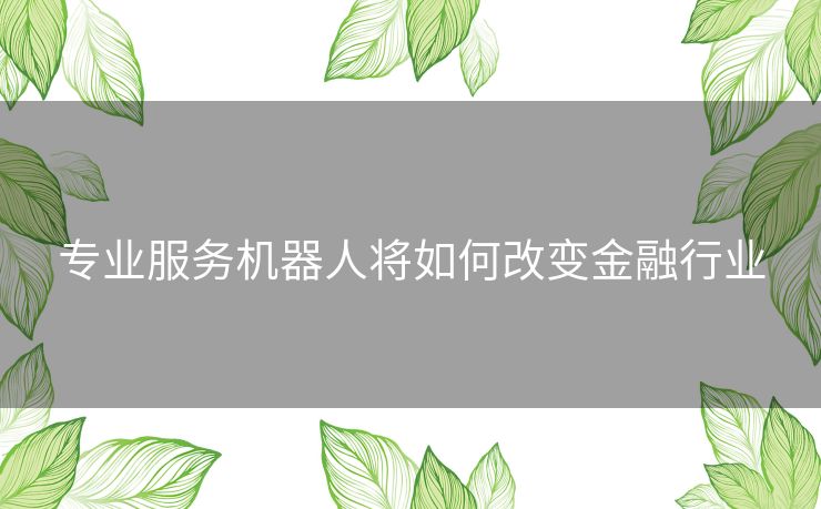 专业服务机器人将如何改变金融行业