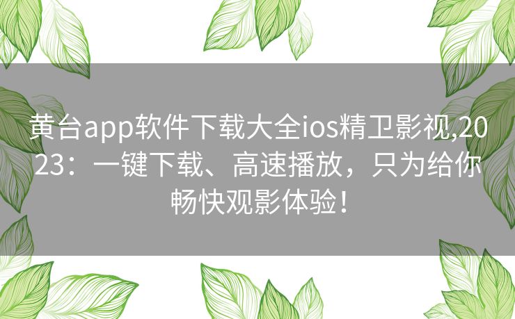 黄台app软件下载大全ios精卫影视,2023：一键下载、高速播放，只为给你畅快观影体验！