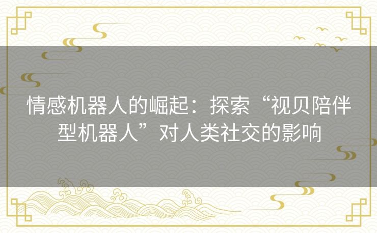 情感机器人的崛起：探索“视贝陪伴型机器人”对人类社交的影响