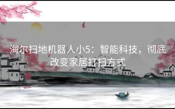 海尔扫地机器人小5：智能科技，彻底改变家居打扫方式